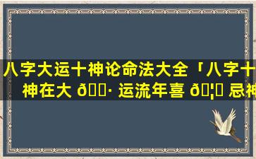 八字大运十神论命法大全「八字十神在大 🌷 运流年喜 🦅 忌神详解」